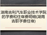湖南吉利汽车职业技术学院的学费和住宿费明细(湖南吉职学费住宿)