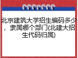 北京建筑大学招生编码多少，隶属哪个部门(北建大招生代码归属)