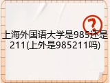 上海外国语大学是985还是211(上外是985211吗)