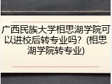 广西民族大学相思湖学院可以进校后转专业吗？(相思湖学院转专业)