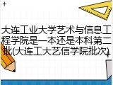 大连工业大学艺术与信息工程学院是一本还是本科第二批(大连工大艺信学院批次)