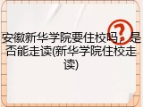安徽新华学院要住校吗，是否能走读(新华学院住校走读)