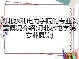 河北水利电力学院的专业设置概况介绍(河北水电学院专业概览)