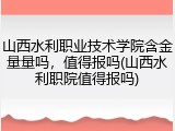 山西水利职业技术学院含金量量吗，值得报吗(山西水利职院值得报吗)