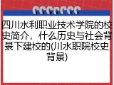 四川水利职业技术学院的校史简介，什么历史与社会背景下建校的(川水职院校史背景)