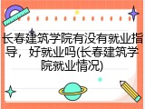 长春建筑学院有没有就业指导，好就业吗(长春建筑学院就业情况)