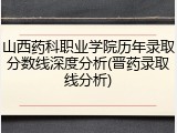 山西药科职业学院历年录取分数线深度分析(晋药录取线分析)