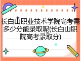 长白山职业技术学院高考需多少分能录取呢(长白山职院高考录取分)