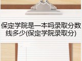 保定学院是一本吗录取分数线多少(保定学院录取分)
