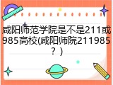 咸阳师范学院是不是211或985高校(咸阳师院211985？)