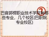 巴音郭楞职业技术学院有哪些专业，几个校区(巴职院专业校区)
