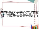 西南财经大学要多少分才能进("西南财大录取分数线")