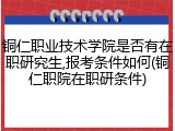 铜仁职业技术学院是否有在职研究生,报考条件如何(铜仁职院在职研条件)