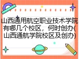 山西通用航空职业技术学院有哪几个校区，何时创办(山西通航学院校区及创办)