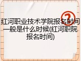 红河职业技术学院报名时间一般是什么时候(红河职院报名时间)