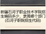 新疆石河子职业技术学院招生编码多少，隶属哪个部门(石河子职院招生代码)