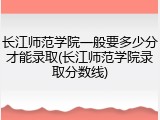 长江师范学院一般要多少分才能录取(长江师范学院录取分数线)