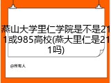 燕山大学里仁学院是不是211或985高校(燕大里仁是211吗)