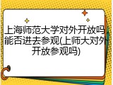 上海师范大学对外开放吗，能否进去参观(上师大对外开放参观吗)