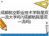 成都航空职业技术学院是双一流大学吗?(成都航院是双一流吗)