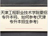 天津工程职业技术学院要招专升本吗，如何参考(天津专升本招生参考)