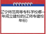 辽宁师范高等专科学校哪一年成立建校的(辽师专建校年份)