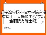 辽宁冶金职业技术学院有没有院士，大概多少(辽宁冶金职院有院士吗)