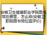 安徽卫生健康职业学院图书馆在哪里，怎么样(安徽卫职院图书馆位置评价)