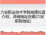 六安职业技术学院地理位置介绍，详细地址在哪(六安职院地址)