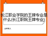 长江职业学院的王牌专业是什么(长江职院王牌专业)