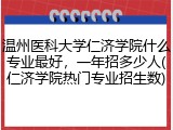 温州医科大学仁济学院什么专业最好，一年招多少人(仁济学院热门专业招生数)
