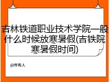 吉林铁道职业技术学院一般什么时候放寒暑假(吉铁院寒暑假时间)