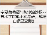 宁夏葡萄酒与防沙治沙职业技术学院能不能考研，成绩在哪里查询()