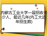 内蒙古工业大学一届招收多少人，最近几年(内工大近年招生数)