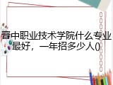 晋中职业技术学院什么专业最好，一年招多少人()