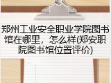 郑州工业安全职业学院图书馆在哪里，怎么样(郑安职院图书馆位置评价)