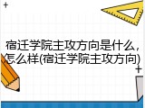 宿迁学院主攻方向是什么，怎么样(宿迁学院主攻方向)