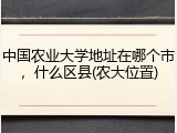 中国农业大学地址在哪个市，什么区县(农大位置)