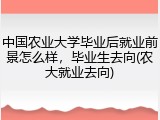 中国农业大学毕业后就业前景怎么样，毕业生去向(农大就业去向)