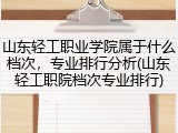 山东轻工职业学院属于什么档次，专业排行分析(山东轻工职院档次专业排行)