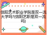 信阳艺术职业学院是双一流大学吗?(信阳艺职是双一流吗)