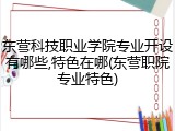 东营科技职业学院专业开设有哪些,特色在哪(东营职院专业特色)