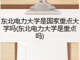 东北电力大学是国家重点大学吗(东北电力大学是重点吗)