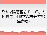 河池学院要招专升本吗，如何参考(河池学院专升本招生参考)