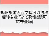 郑州旅游职业学院可以进校后转专业吗？(郑州旅院可转专业吗)