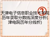 天津电子信息职业技术学院历年录取分数线深度分析(津电院历年分线析)