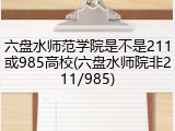 六盘水师范学院是不是211或985高校(六盘水师院非211/985)