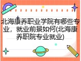 北海康养职业学院有哪些专业，就业前景如何(北海康养职院专业就业)