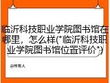 临沂科技职业学院图书馆在哪里，怎么样("临沂科技职业学院图书馆位置评价")