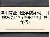 洛阳商业职业学院如何，口碑怎么样？(洛阳商职口碑如何)